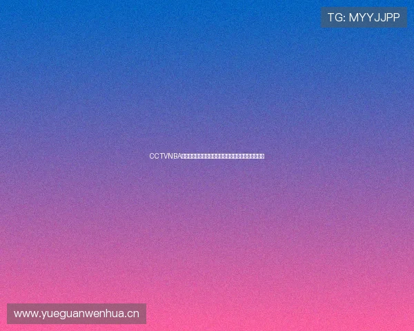 CCTVNBA直播视频直播精彩赛事全程高清观看指南五大亮点解析